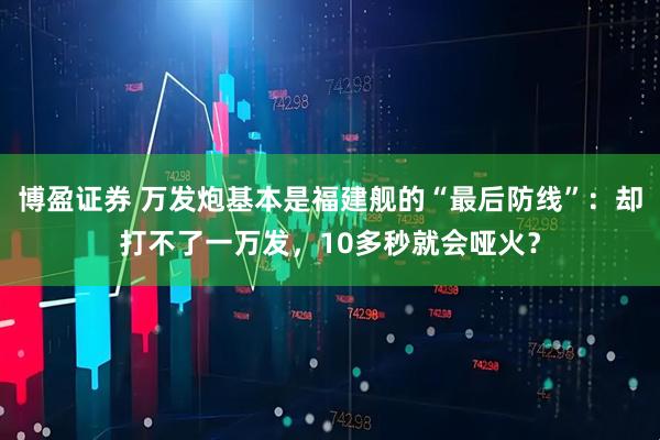 博盈证券 万发炮基本是福建舰的“最后防线”:却打不了一万发,10多秒就会哑火?