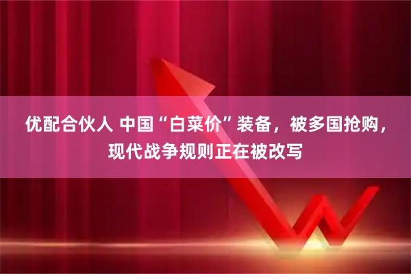 优配合伙人 中国“白菜价”装备，被多国抢购，现代战争规则正在被改写
