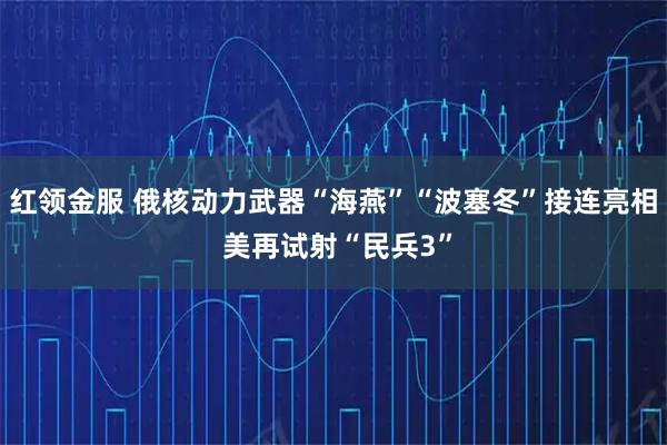 红领金服 俄核动力武器“海燕”“波塞冬”接连亮相 美再试射“民兵3”