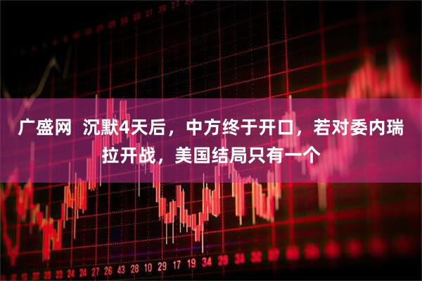 广盛网 沉默4天后,中方终于开口,若对委内瑞拉开战,美国结局只有一个