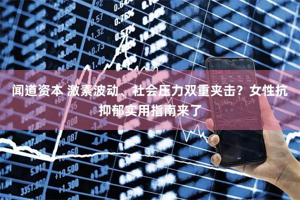 闻道资本 激素波动、社会压力双重夹击?女性抗抑郁实用指南来了