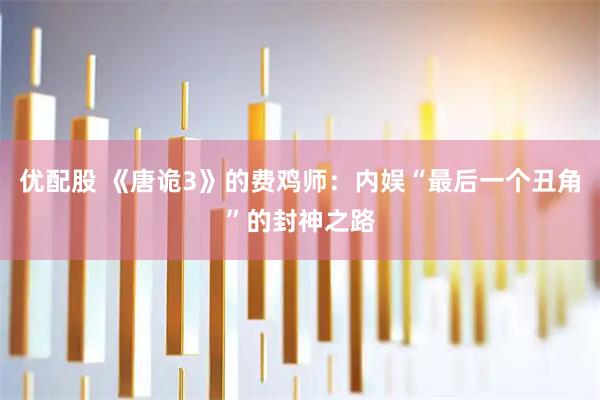 优配股 《唐诡3》的费鸡师：内娱“最后一个丑角”的封神之路