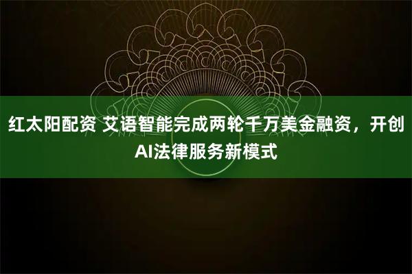 红太阳配资 艾语智能完成两轮千万美金融资，开创AI法律服务新模式