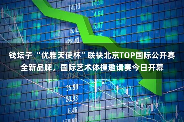 钱坛子 “优雅天使杯”联袂北京TOP国际公开赛全新品牌，国际艺术体操邀请赛今日开幕