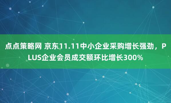 点点策略网 京东11.11中小企业采购增长强劲，PLUS企业会员成交额环比增长300%