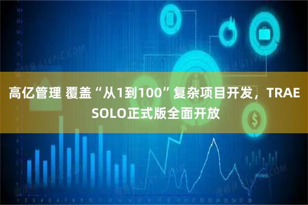 高亿管理 覆盖“从1到100”复杂项目开发，TRAE SOLO正式版全面开放