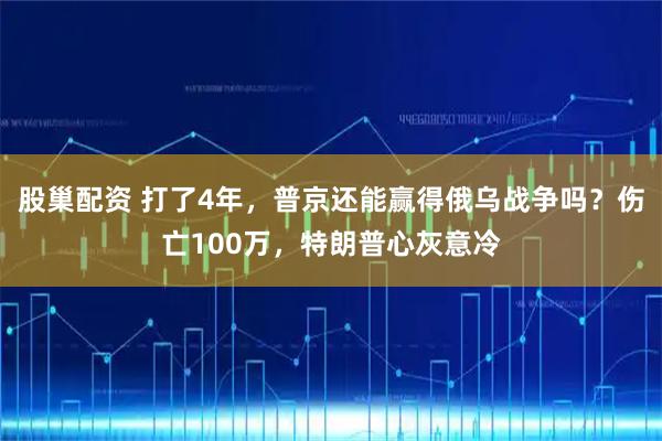 股巢配资 打了4年,普京还能赢得俄乌战争吗?伤亡100万,特朗普心灰意冷