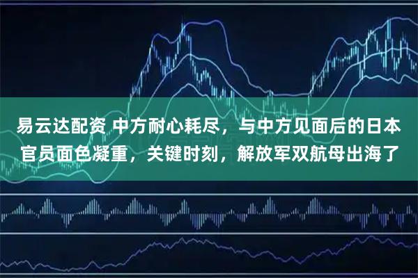 易云达配资 中方耐心耗尽，与中方见面后的日本官员面色凝重，关键时刻，解放军双航母出海了