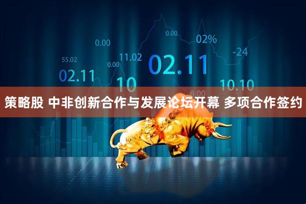 策略股 中非创新合作与发展论坛开幕 多项合作签约