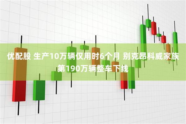 优配股 生产10万辆仅用时6个月 别克昂科威家族第190万辆整车下线