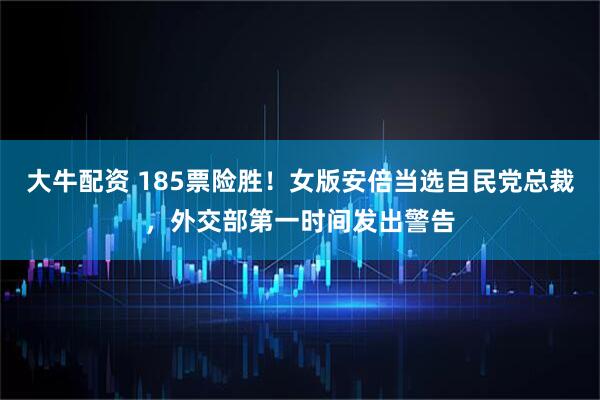 大牛配资 185票险胜!女版安倍当选自民党总裁,外交部第一时间发出警告