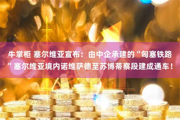 牛掌柜 塞尔维亚宣布：由中企承建的“匈塞铁路”塞尔维亚境内诺维萨德至苏博蒂察段建成通车！