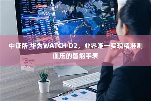 中证所 华为WATCH D2，业界唯一实现精准测血压的智能手表