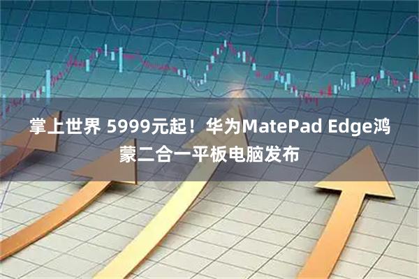 掌上世界 5999元起!华为MatePad Edge鸿蒙二合一平板电脑发布