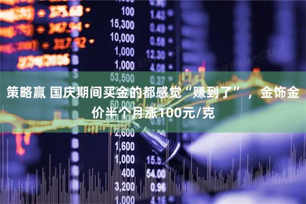 策略赢 国庆期间买金的都感觉“赚到了” ，金饰金价半个月涨100元/克