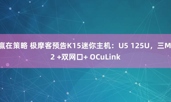 赢在策略 极摩客预告K15迷你主机：U5 125U，三M.2 +双网口+ OCuLink