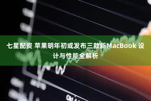 七星配资 苹果明年初或发布三款新MacBook 设计与性能全解析