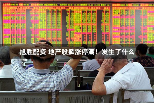 旭胜配资 地产股掀涨停潮！发生了什么