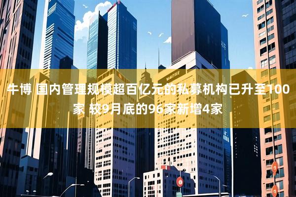 牛博 国内管理规模超百亿元的私募机构已升至100家 较9月底的96家新增4家