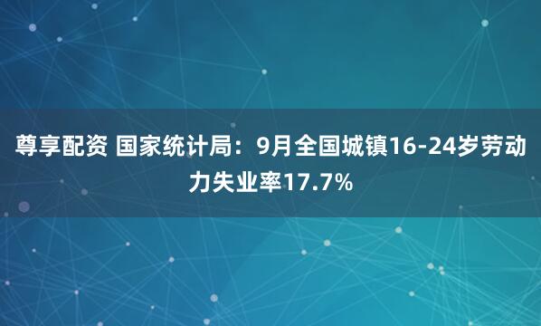 尊享配资 国家统计局：9月全国城镇16-24岁劳动力失业率17.7%