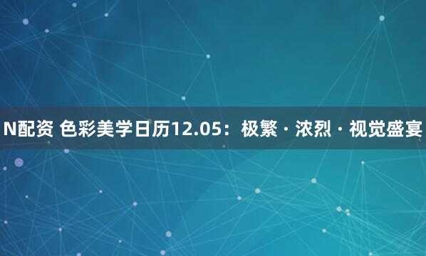 N配资 色彩美学日历12.05：极繁 · 浓烈 · 视觉盛宴
