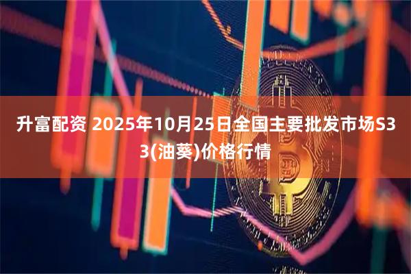 升富配资 2025年10月25日全国主要批发市场S33(油葵)价格行情