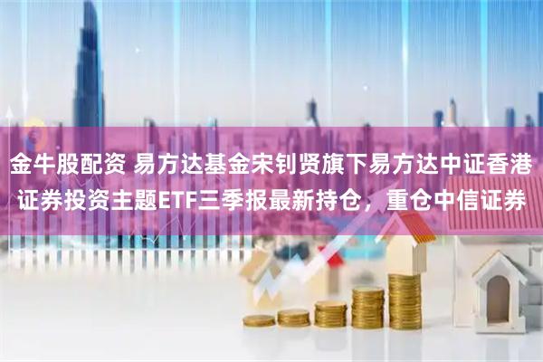金牛股配资 易方达基金宋钊贤旗下易方达中证香港证券投资主题ETF三季报最新持仓，重仓中信证券