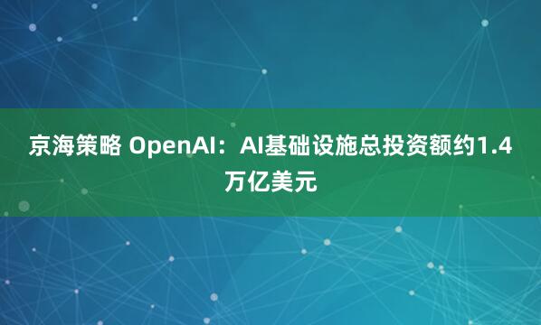 京海策略 OpenAI：AI基础设施总投资额约1.4万亿美元