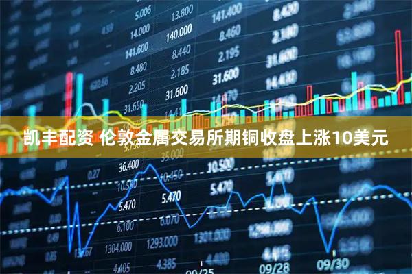 凯丰配资 伦敦金属交易所期铜收盘上涨10美元