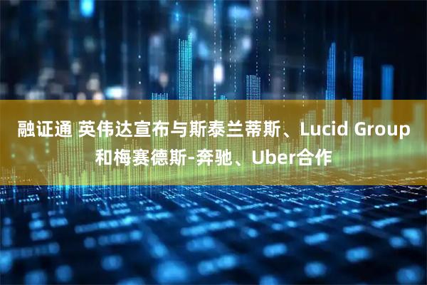 融证通 英伟达宣布与斯泰兰蒂斯、Lucid Group和梅赛德斯-奔驰、Uber合作