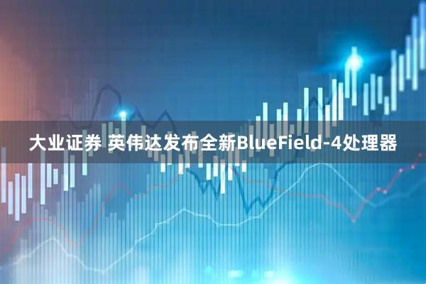 大业证券 英伟达发布全新BlueField-4处理器