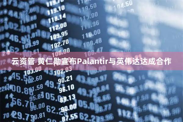 云资管 黄仁勋宣布Palantir与英伟达达成合作