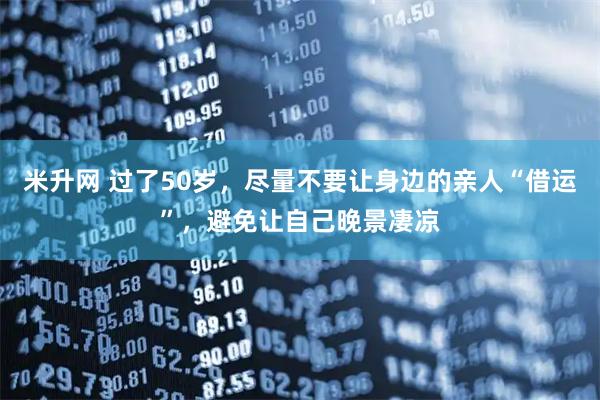 米升网 过了50岁,尽量不要让身边的亲人“借运”,避免让自己晚景凄凉