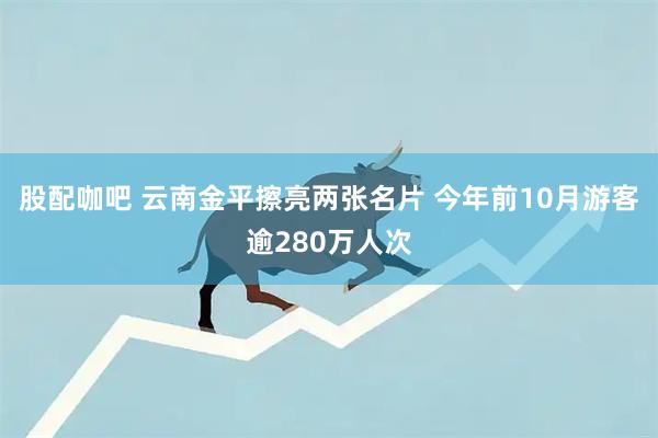 股配咖吧 云南金平擦亮两张名片 今年前10月游客逾280万人次