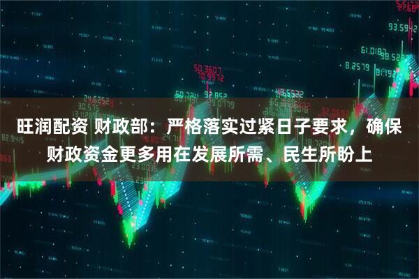 旺润配资 财政部:严格落实过紧日子要求,确保财政资金更多用在发展所需、民生所盼上