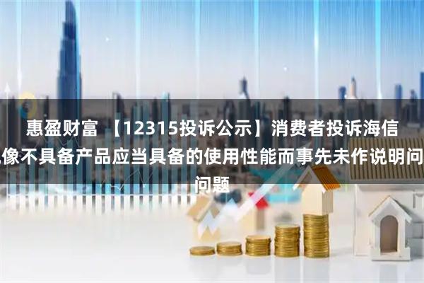 惠盈财富 【12315投诉公示】消费者投诉海信视像不具备产品应当具备的使用性能而事先未作说明问题