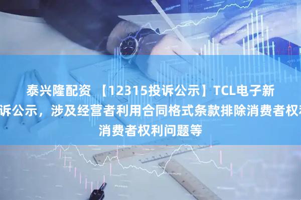 泰兴隆配资 【12315投诉公示】TCL电子新增2件投诉公示,涉及经营者利用合同格式条款排除消费者权利问题等