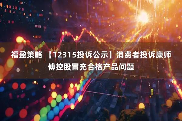 福盈策略 【12315投诉公示】消费者投诉康师傅控股冒充合格产品问题