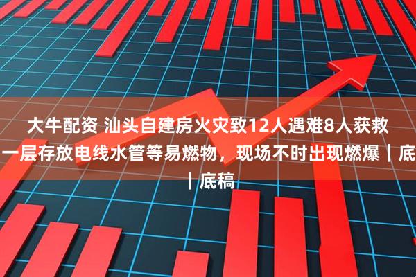 大牛配资 汕头自建房火灾致12人遇难8人获救:一层存放电线水管等易燃物,现场不时出现燃爆|底稿