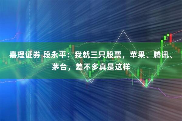 嘉理证券 段永平：我就三只股票，苹果、腾讯、茅台，差不多真是这样