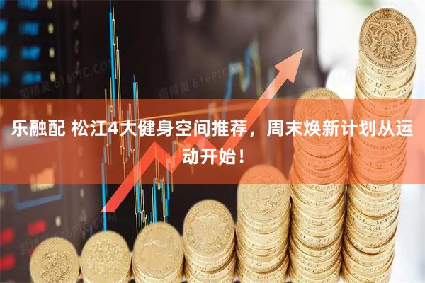 乐融配 松江4大健身空间推荐，周末焕新计划从运动开始！