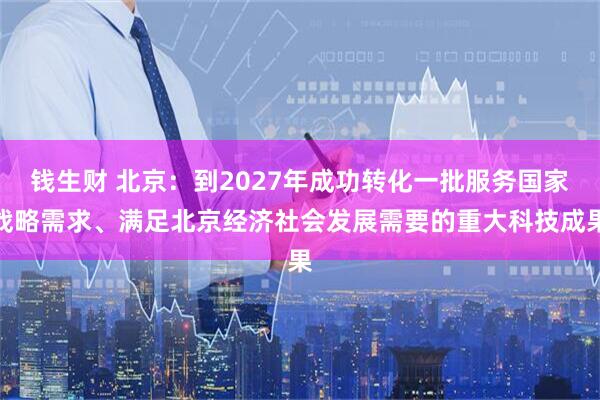钱生财 北京:到2027年成功转化一批服务国家战略需求、满足北京经济社会发展需要的重大科技成果