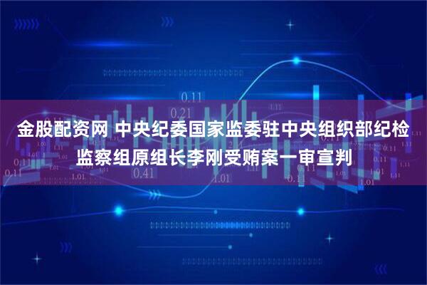 金股配资网 中央纪委国家监委驻中央组织部纪检监察组原组长李刚受贿案一审宣判