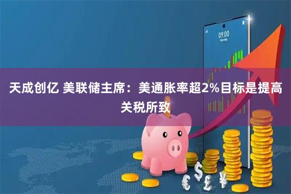 天成创亿 美联储主席:美通胀率超2%目标是提高关税所致