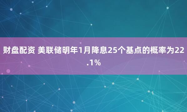 财盘配资 美联储明年1月降息25个基点的概率为22.1%