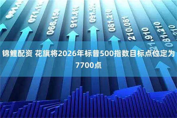 锦鲤配资 花旗将2026年标普500指数目标点位定为7700点
