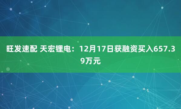 旺发速配 天宏锂电:12月17日获融资买入657.39万元