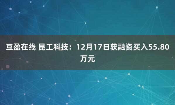 互盈在线 昆工科技:12月17日获融资买入55.80万元