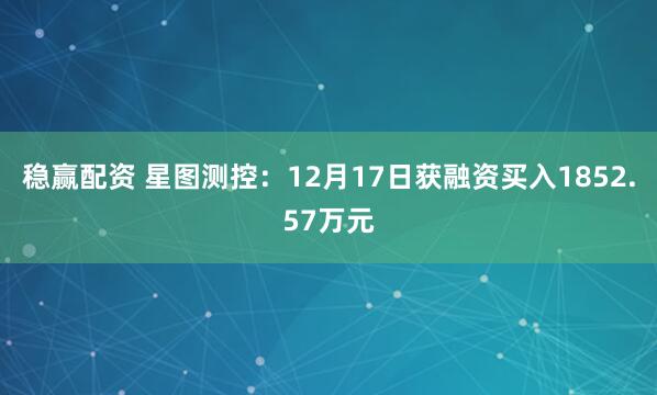 稳赢配资 星图测控:12月17日获融资买入1852.57万元