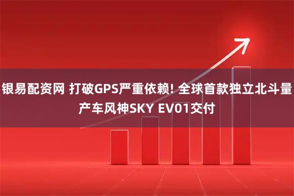 银易配资网 打破GPS严重依赖! 全球首款独立北斗量产车风神SKY EV01交付